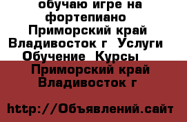 обучаю игре на фортепиано - Приморский край, Владивосток г. Услуги » Обучение. Курсы   . Приморский край,Владивосток г.